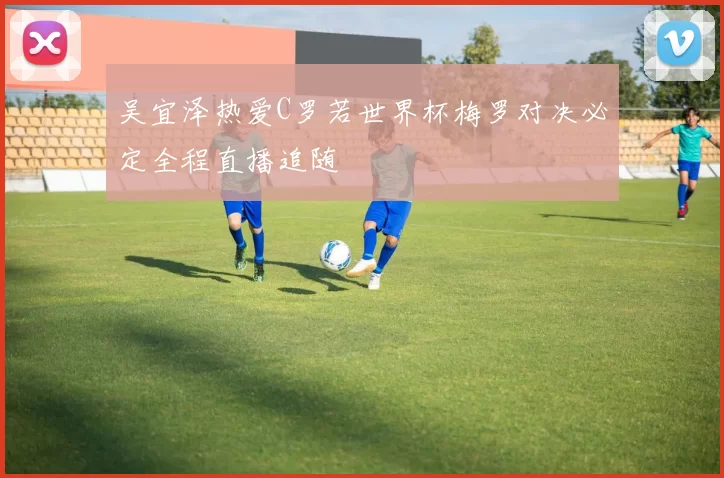 吴宜泽热爱C罗若世界杯梅罗对决必定全程直播追随