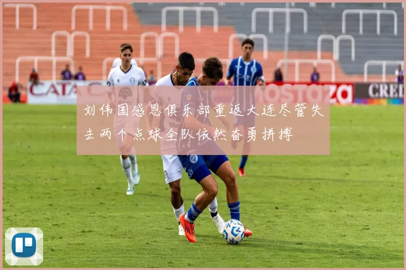 刘伟国感恩俱乐部重返大连尽管失去两个点球全队依然奋勇拼搏
