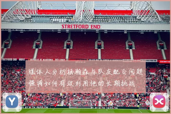 媒体人分析杨瀚森与队友配合问题强调如何有效利用他的长期挑战