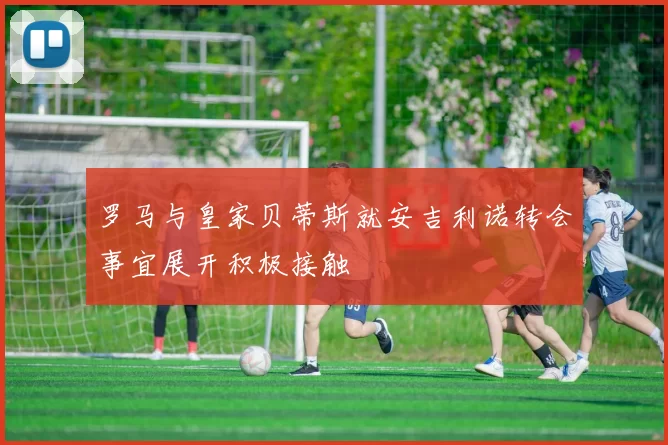 罗马与皇家贝蒂斯就安吉利诺转会事宜展开积极接触