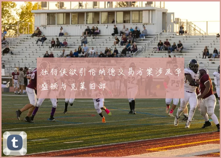 独行侠欲引伦纳德交易方案涉及华盛顿与克莱旧部