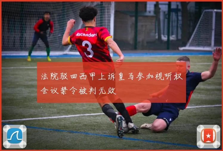 法院驳回西甲上诉皇马参加视听权会议禁令被判无效