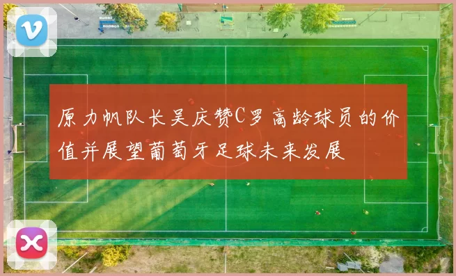原力帆队长吴庆赞C罗高龄球员的价值并展望葡萄牙足球未来发展