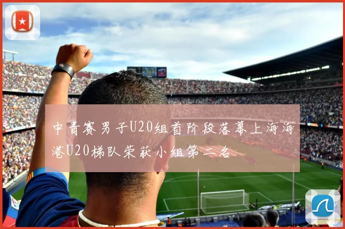 中青赛男子U20组首阶段落幕上海海港U20梯队荣获小组第二名