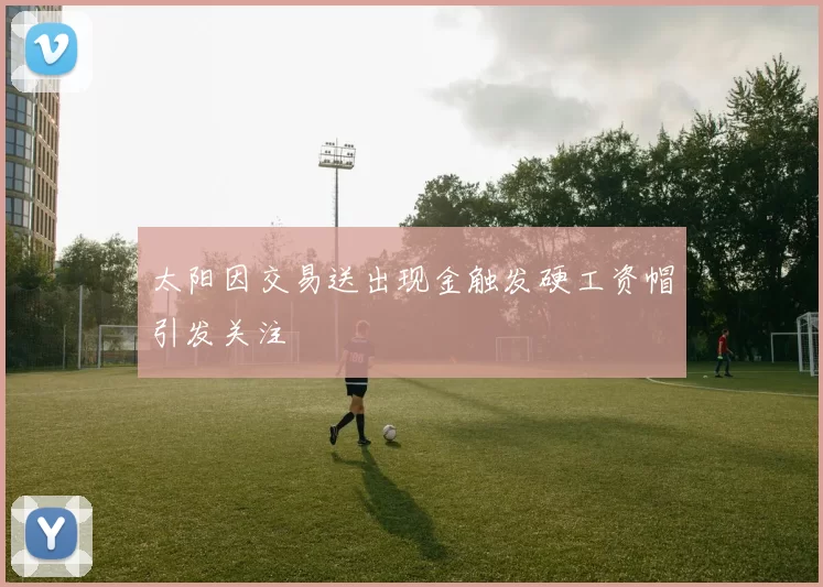 太阳因交易送出现金触发硬工资帽引发关注
