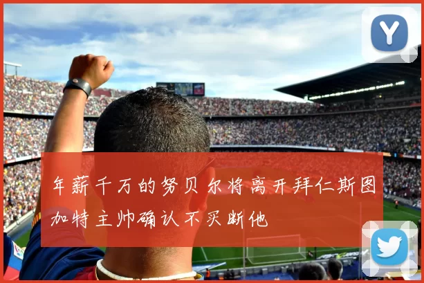 年薪千万的努贝尔将离开拜仁斯图加特主帅确认不买断他