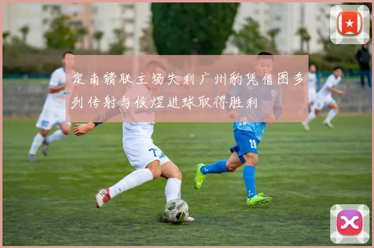 定南赣联主场失利广州豹凭借图多列传射与侯煜进球取得胜利