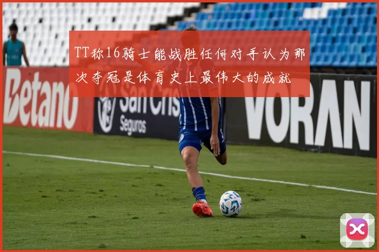 TT称16骑士能战胜任何对手认为那次夺冠是体育史上最伟大的成就