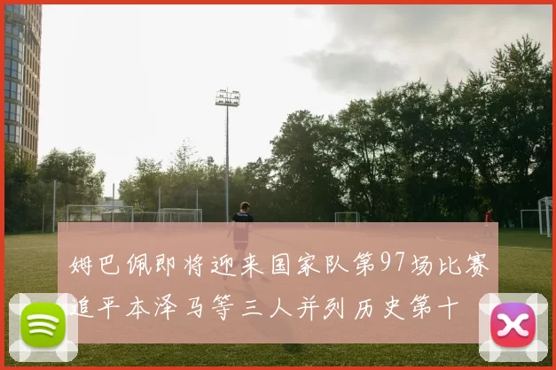 姆巴佩即将迎来国家队第97场比赛追平本泽马等三人并列历史第十