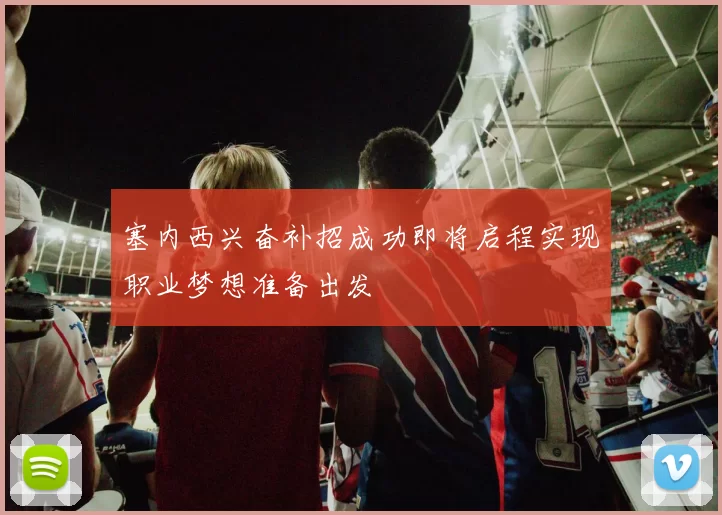 塞内西兴奋补招成功即将启程实现职业梦想准备出发