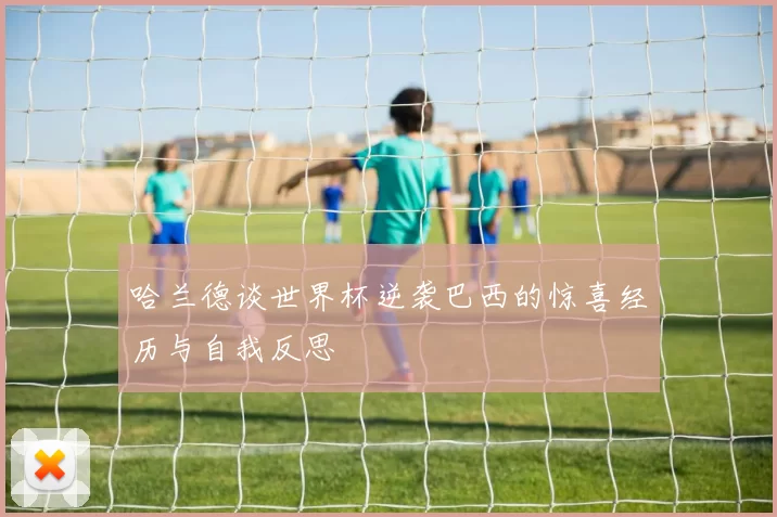 哈兰德谈世界杯逆袭巴西的惊喜经历与自我反思