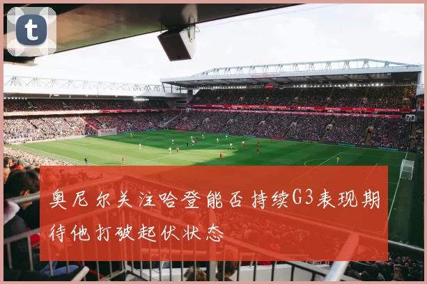 奥尼尔关注哈登能否持续G3表现期待他打破起伏状态