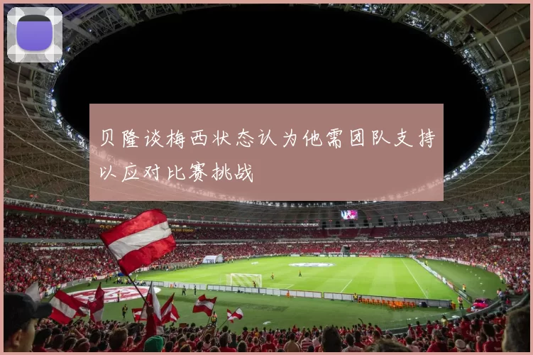 贝隆谈梅西状态认为他需团队支持以应对比赛挑战