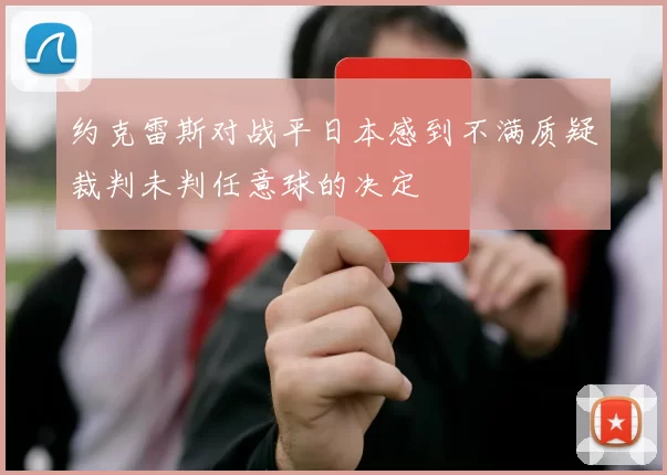 约克雷斯对战平日本感到不满质疑裁判未判任意球的决定