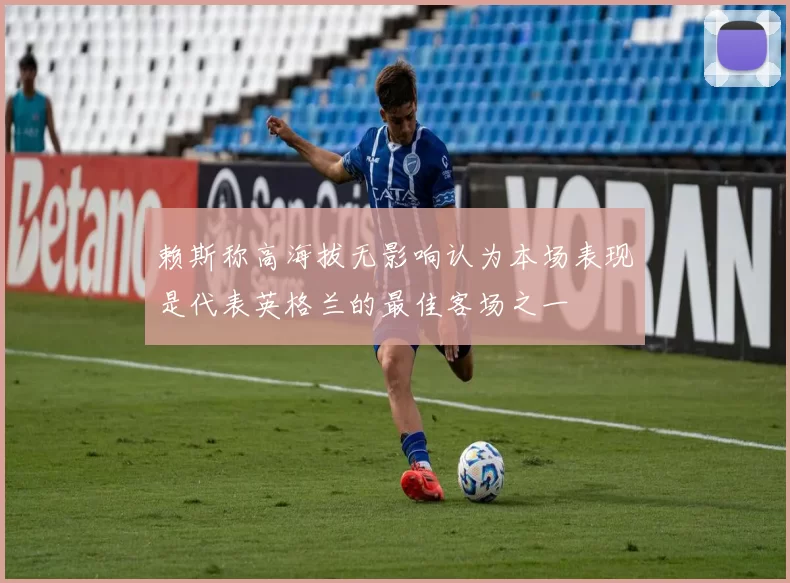 赖斯称高海拔无影响认为本场表现是代表英格兰的最佳客场之一