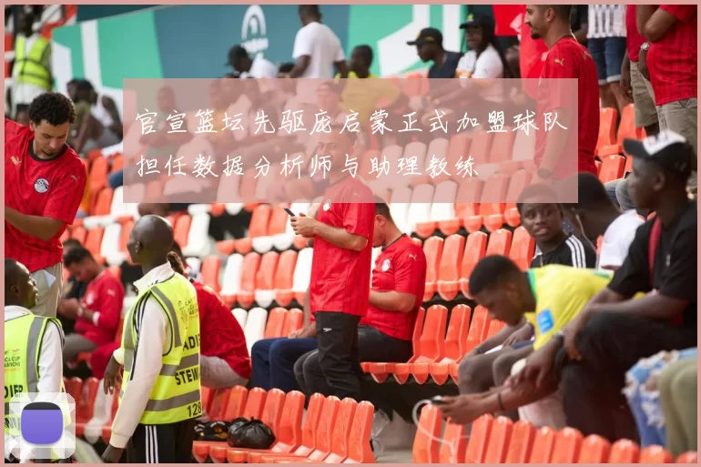 官宣篮坛先驱庞启蒙正式加盟球队担任数据分析师与助理教练