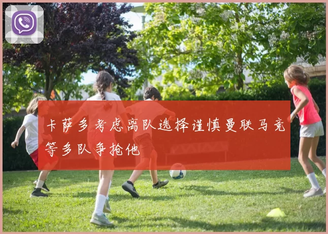 卡萨多考虑离队选择谨慎曼联马竞等多队争抢他
