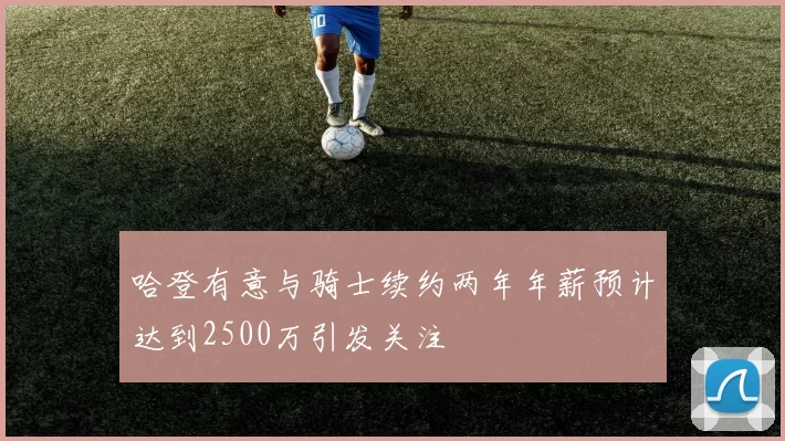 哈登有意与骑士续约两年年薪预计达到2500万引发关注