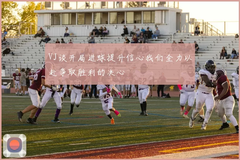 VJ谈开局进球提升信心我们全力以赴争取胜利的决心