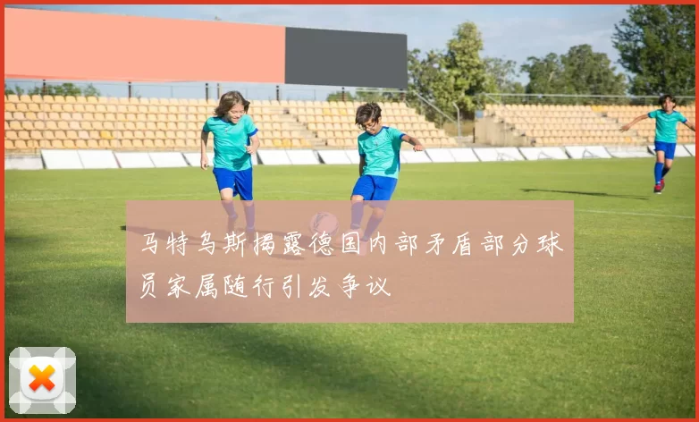 马特乌斯揭露德国内部矛盾部分球员家属随行引发争议